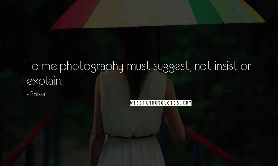 Brassai Quotes: To me photography must suggest, not insist or explain.