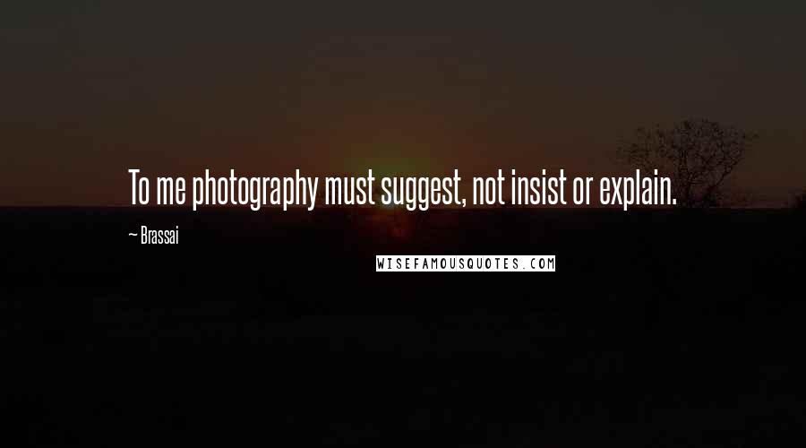 Brassai Quotes: To me photography must suggest, not insist or explain.