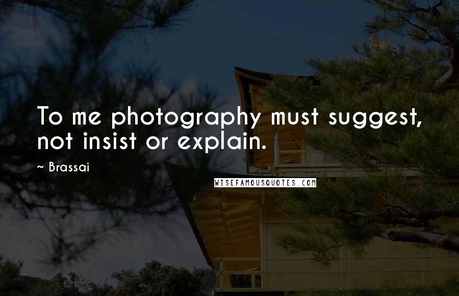 Brassai Quotes: To me photography must suggest, not insist or explain.