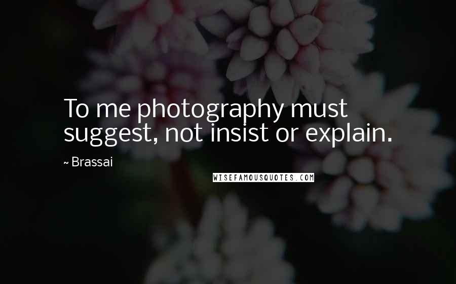 Brassai Quotes: To me photography must suggest, not insist or explain.