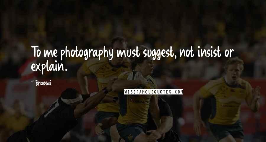 Brassai Quotes: To me photography must suggest, not insist or explain.