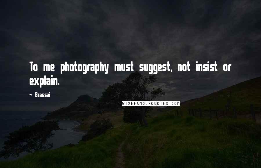 Brassai Quotes: To me photography must suggest, not insist or explain.