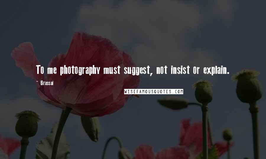 Brassai Quotes: To me photography must suggest, not insist or explain.