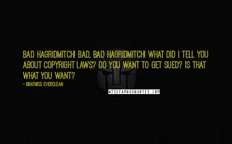 Bratniss Everclean Quotes: Bad Hagridmitch! Bad, bad Hagridmitch! What did I tell you about copyright laws? Do you want to get sued? Is that what you want?