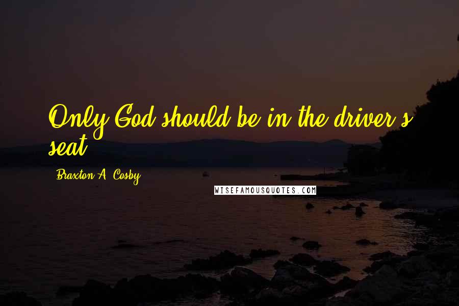 Braxton A. Cosby Quotes: Only God should be in the driver's seat.