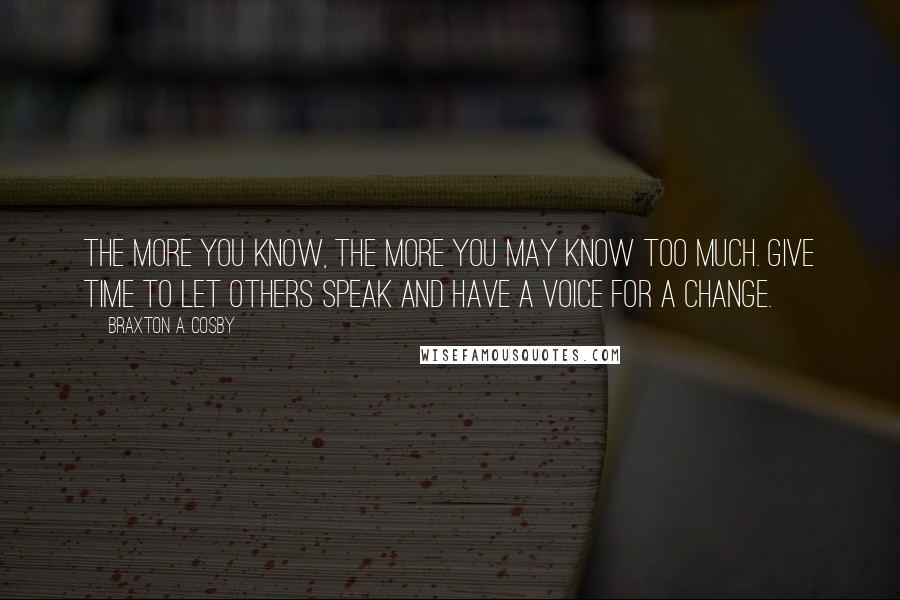 Braxton A. Cosby Quotes: The more you know, the more you may know too much. Give time to let others speak and have a voice for a change.