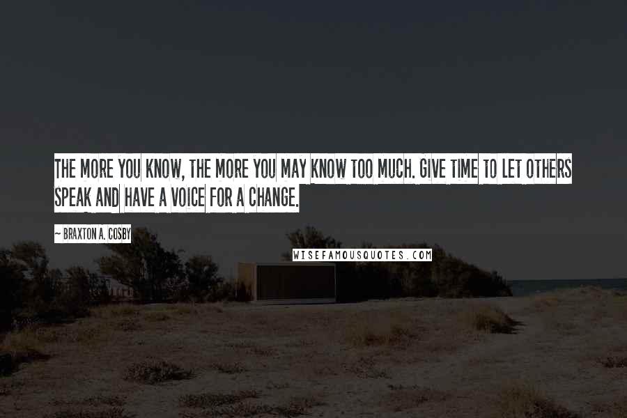 Braxton A. Cosby Quotes: The more you know, the more you may know too much. Give time to let others speak and have a voice for a change.