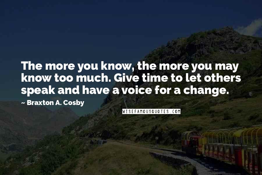 Braxton A. Cosby Quotes: The more you know, the more you may know too much. Give time to let others speak and have a voice for a change.