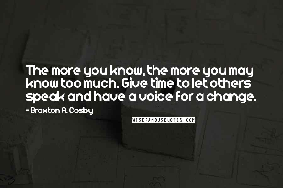 Braxton A. Cosby Quotes: The more you know, the more you may know too much. Give time to let others speak and have a voice for a change.