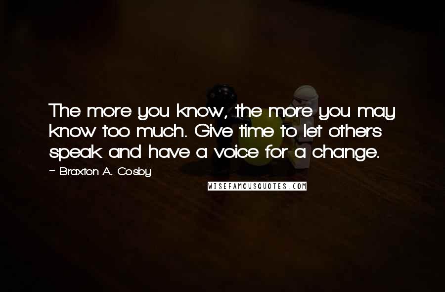 Braxton A. Cosby Quotes: The more you know, the more you may know too much. Give time to let others speak and have a voice for a change.
