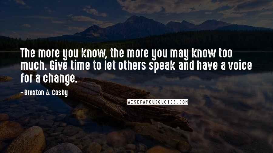 Braxton A. Cosby Quotes: The more you know, the more you may know too much. Give time to let others speak and have a voice for a change.