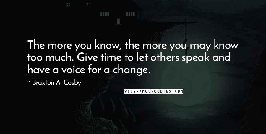 Braxton A. Cosby Quotes: The more you know, the more you may know too much. Give time to let others speak and have a voice for a change.