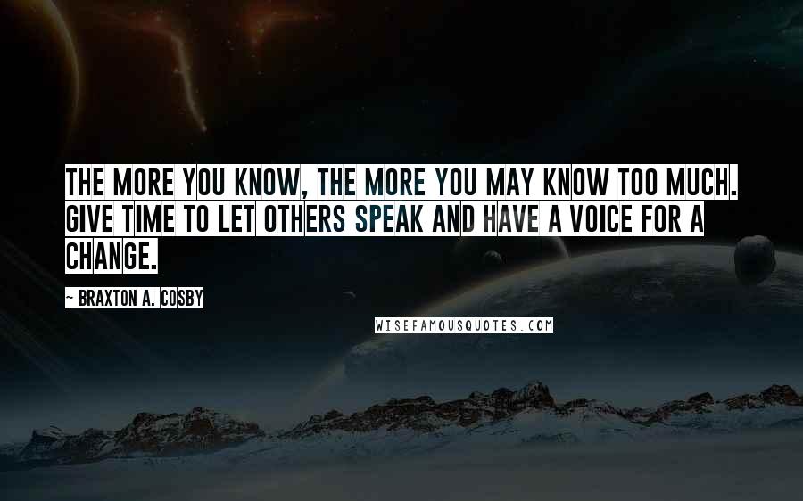 Braxton A. Cosby Quotes: The more you know, the more you may know too much. Give time to let others speak and have a voice for a change.