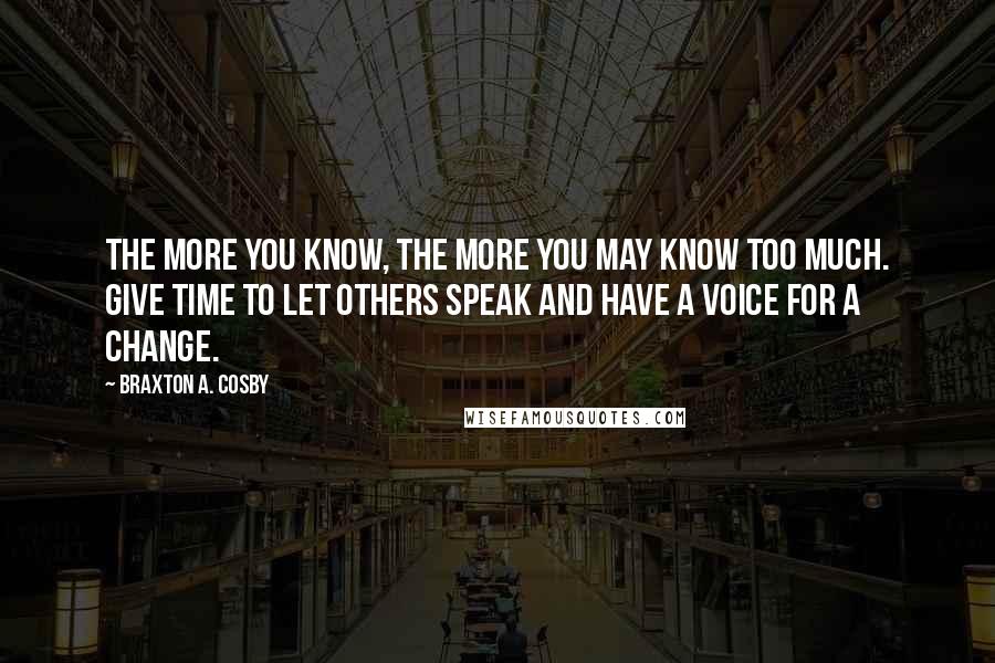 Braxton A. Cosby Quotes: The more you know, the more you may know too much. Give time to let others speak and have a voice for a change.