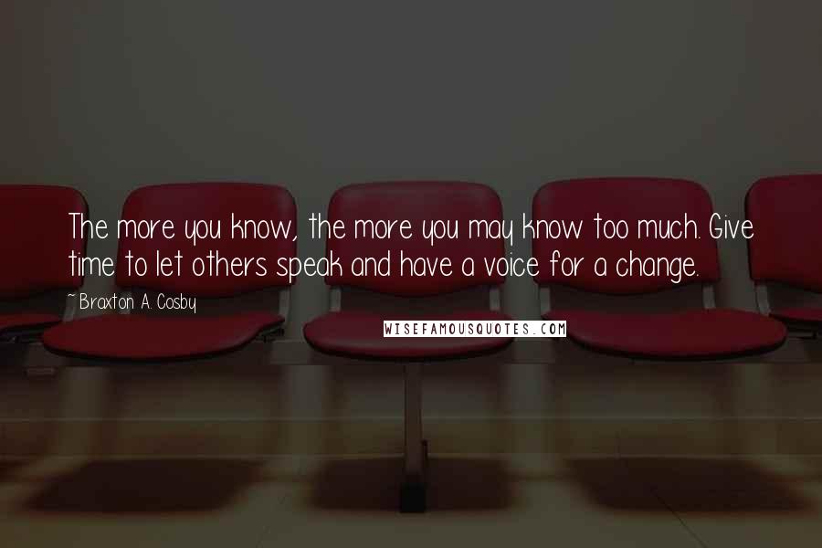 Braxton A. Cosby Quotes: The more you know, the more you may know too much. Give time to let others speak and have a voice for a change.