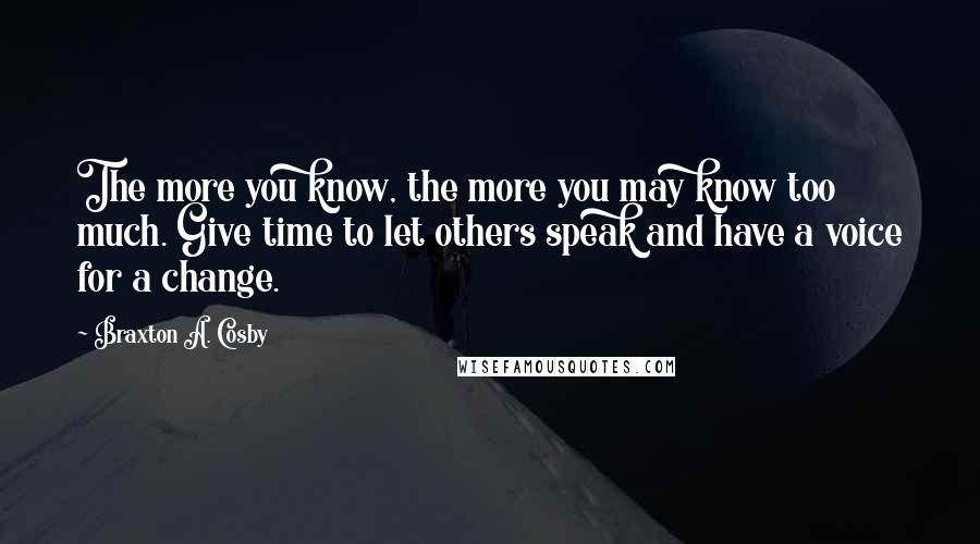 Braxton A. Cosby Quotes: The more you know, the more you may know too much. Give time to let others speak and have a voice for a change.