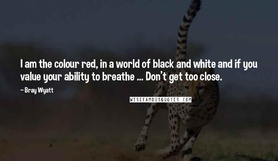 Bray Wyatt Quotes: I am the colour red, in a world of black and white and if you value your ability to breathe ... Don't get too close.