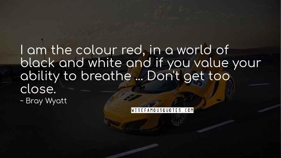 Bray Wyatt Quotes: I am the colour red, in a world of black and white and if you value your ability to breathe ... Don't get too close.