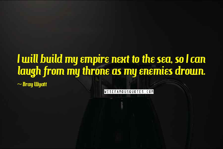 Bray Wyatt Quotes: I will build my empire next to the sea, so I can laugh from my throne as my enemies drown.