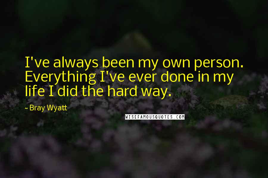 Bray Wyatt Quotes: I've always been my own person. Everything I've ever done in my life I did the hard way.
