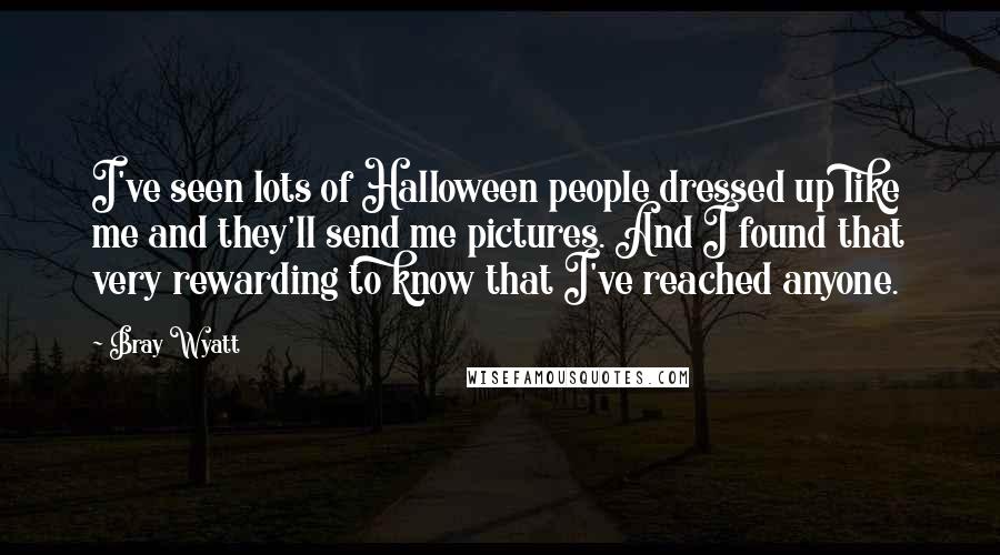 Bray Wyatt Quotes: I've seen lots of Halloween people dressed up like me and they'll send me pictures. And I found that very rewarding to know that I've reached anyone.