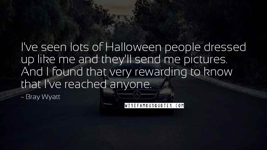 Bray Wyatt Quotes: I've seen lots of Halloween people dressed up like me and they'll send me pictures. And I found that very rewarding to know that I've reached anyone.