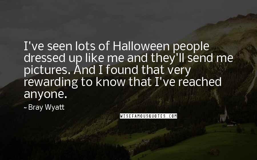 Bray Wyatt Quotes: I've seen lots of Halloween people dressed up like me and they'll send me pictures. And I found that very rewarding to know that I've reached anyone.