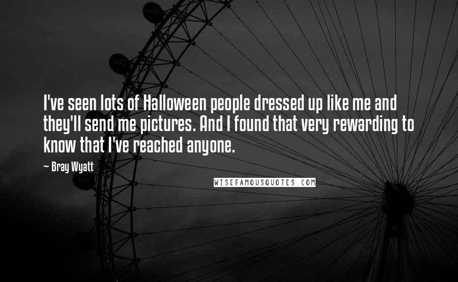 Bray Wyatt Quotes: I've seen lots of Halloween people dressed up like me and they'll send me pictures. And I found that very rewarding to know that I've reached anyone.