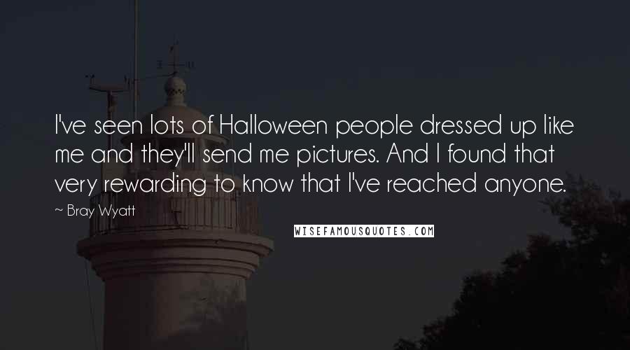 Bray Wyatt Quotes: I've seen lots of Halloween people dressed up like me and they'll send me pictures. And I found that very rewarding to know that I've reached anyone.