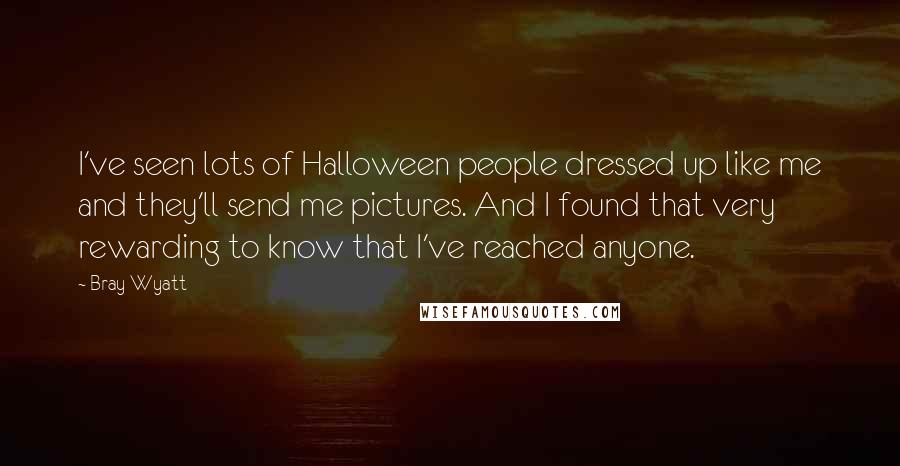 Bray Wyatt Quotes: I've seen lots of Halloween people dressed up like me and they'll send me pictures. And I found that very rewarding to know that I've reached anyone.