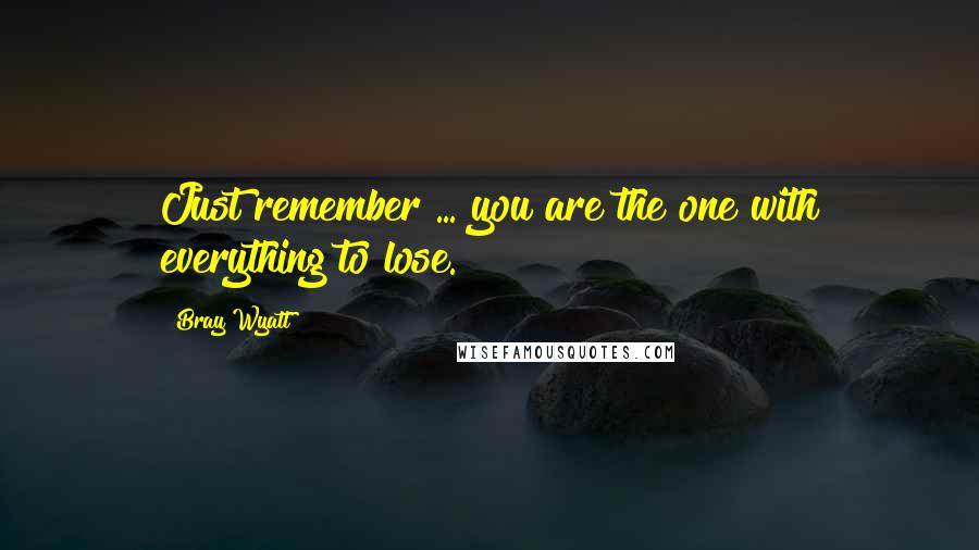 Bray Wyatt Quotes: Just remember ... you are the one with everything to lose.