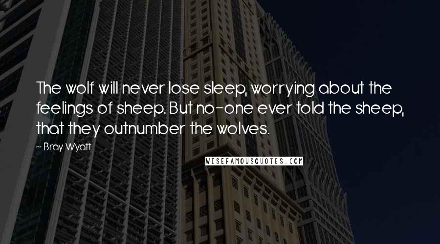 Bray Wyatt Quotes: The wolf will never lose sleep, worrying about the feelings of sheep. But no-one ever told the sheep, that they outnumber the wolves.