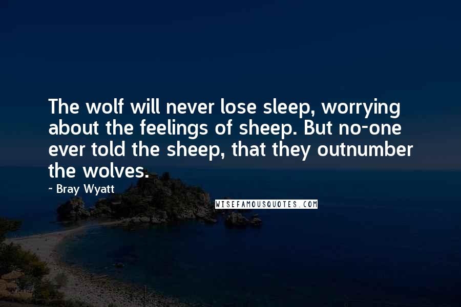 Bray Wyatt Quotes: The wolf will never lose sleep, worrying about the feelings of sheep. But no-one ever told the sheep, that they outnumber the wolves.