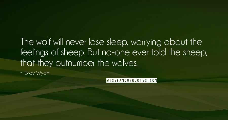 Bray Wyatt Quotes: The wolf will never lose sleep, worrying about the feelings of sheep. But no-one ever told the sheep, that they outnumber the wolves.