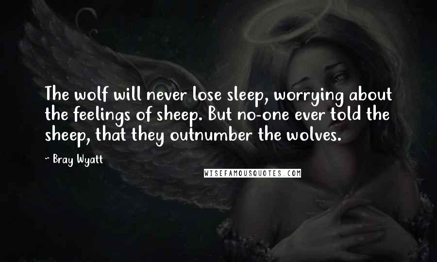 Bray Wyatt Quotes: The wolf will never lose sleep, worrying about the feelings of sheep. But no-one ever told the sheep, that they outnumber the wolves.
