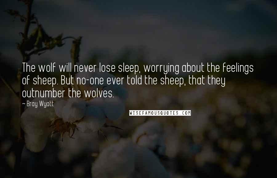 Bray Wyatt Quotes: The wolf will never lose sleep, worrying about the feelings of sheep. But no-one ever told the sheep, that they outnumber the wolves.