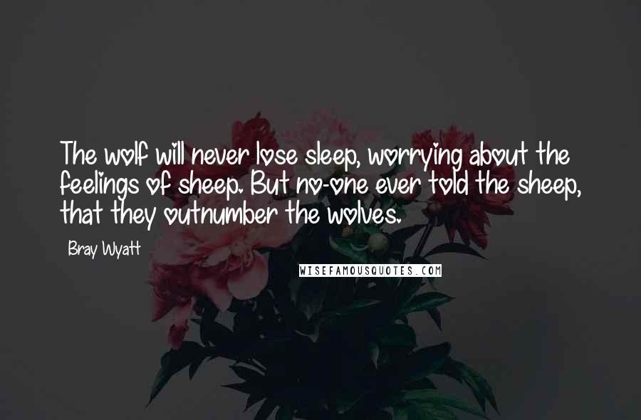 Bray Wyatt Quotes: The wolf will never lose sleep, worrying about the feelings of sheep. But no-one ever told the sheep, that they outnumber the wolves.