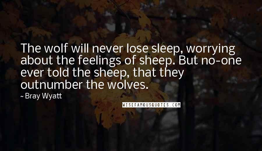 Bray Wyatt Quotes: The wolf will never lose sleep, worrying about the feelings of sheep. But no-one ever told the sheep, that they outnumber the wolves.