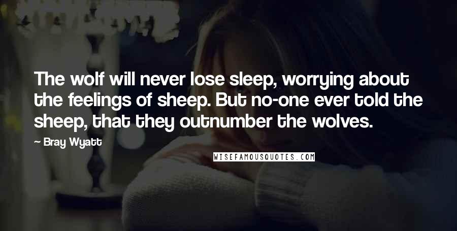 Bray Wyatt Quotes: The wolf will never lose sleep, worrying about the feelings of sheep. But no-one ever told the sheep, that they outnumber the wolves.