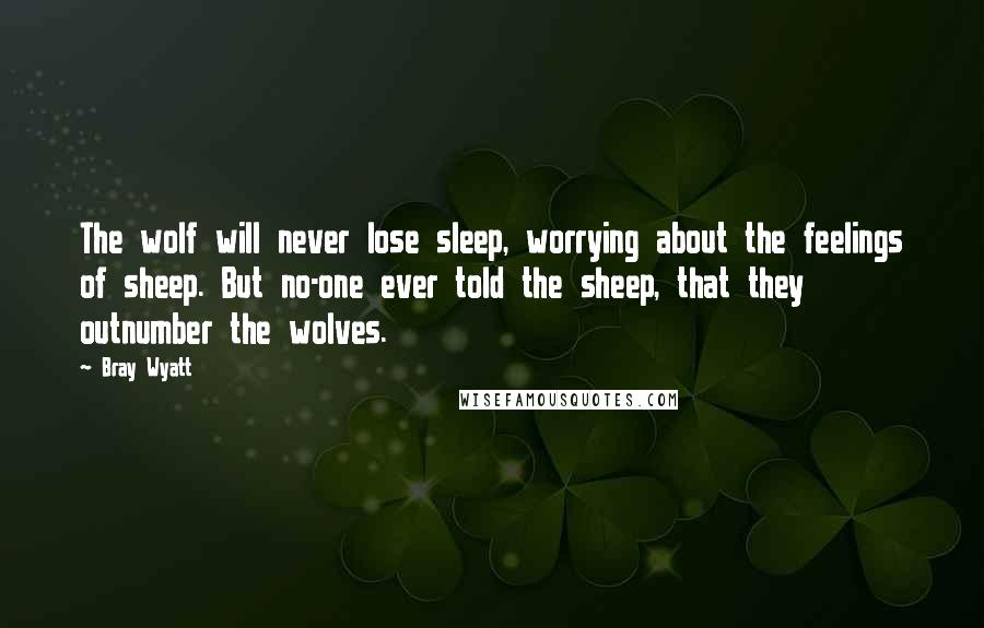 Bray Wyatt Quotes: The wolf will never lose sleep, worrying about the feelings of sheep. But no-one ever told the sheep, that they outnumber the wolves.