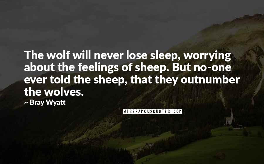 Bray Wyatt Quotes: The wolf will never lose sleep, worrying about the feelings of sheep. But no-one ever told the sheep, that they outnumber the wolves.