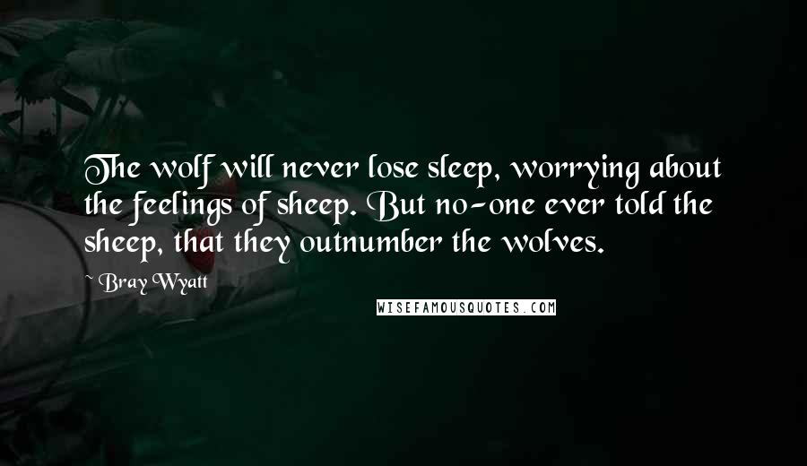 Bray Wyatt Quotes: The wolf will never lose sleep, worrying about the feelings of sheep. But no-one ever told the sheep, that they outnumber the wolves.