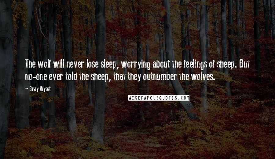 Bray Wyatt Quotes: The wolf will never lose sleep, worrying about the feelings of sheep. But no-one ever told the sheep, that they outnumber the wolves.