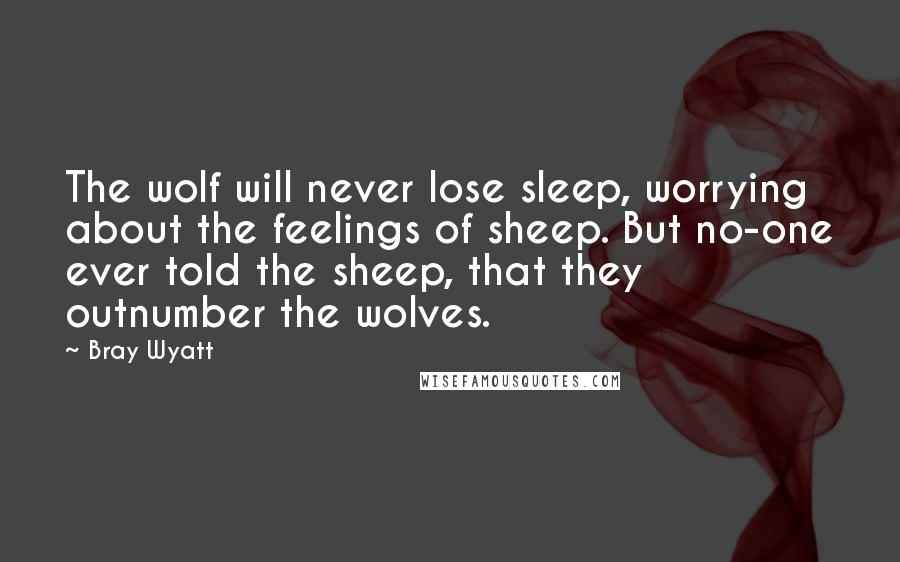 Bray Wyatt Quotes: The wolf will never lose sleep, worrying about the feelings of sheep. But no-one ever told the sheep, that they outnumber the wolves.