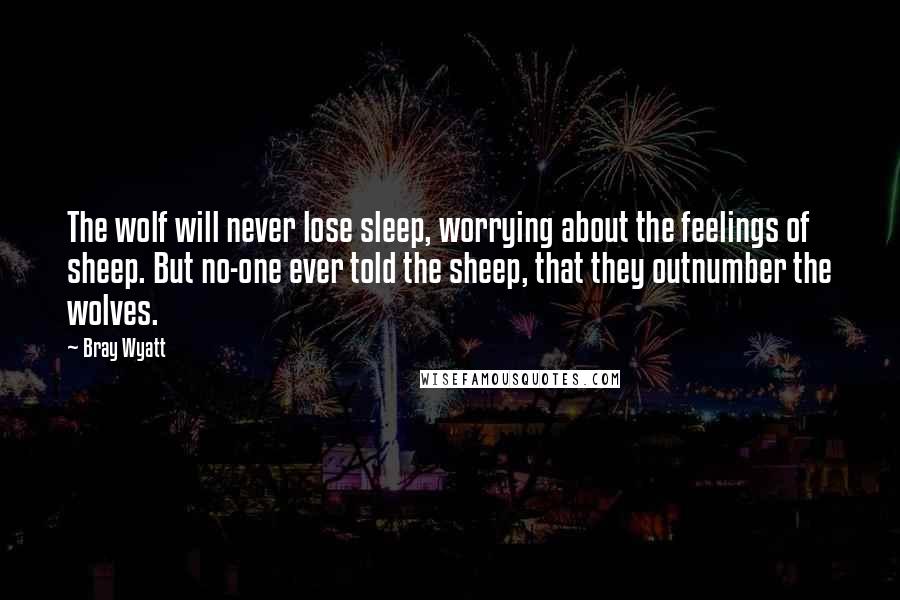 Bray Wyatt Quotes: The wolf will never lose sleep, worrying about the feelings of sheep. But no-one ever told the sheep, that they outnumber the wolves.