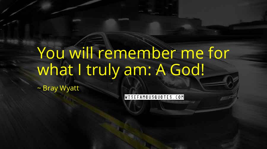Bray Wyatt Quotes: You will remember me for what I truly am: A God!