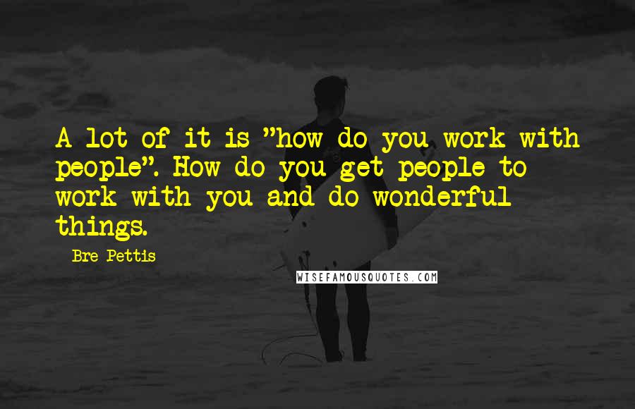 Bre Pettis Quotes: A lot of it is "how do you work with people". How do you get people to work with you and do wonderful things.