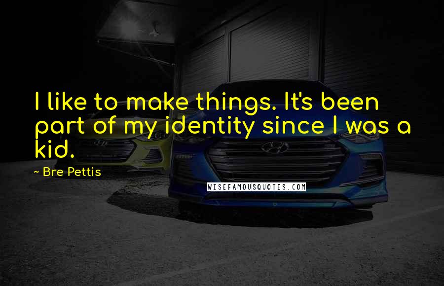 Bre Pettis Quotes: I like to make things. It's been part of my identity since I was a kid.