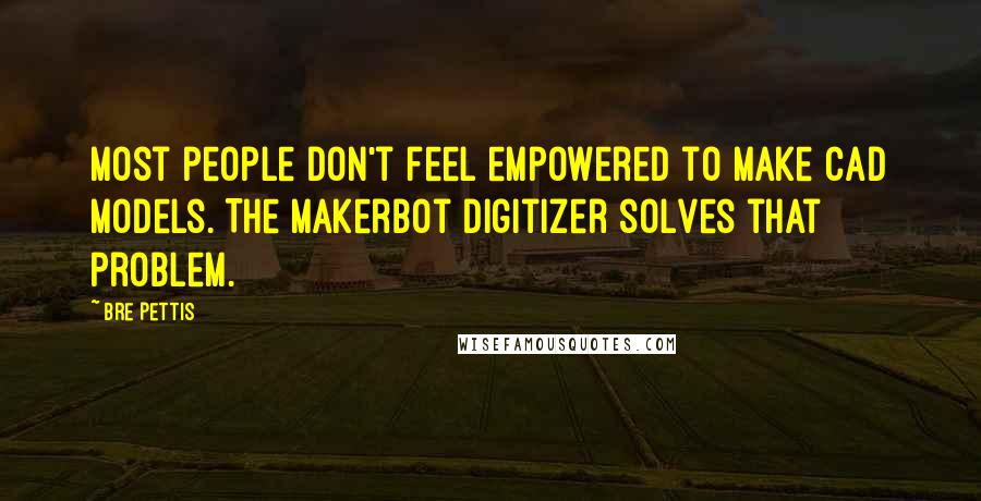 Bre Pettis Quotes: Most people don't feel empowered to make CAD models. The MakerBot Digitizer solves that problem.
