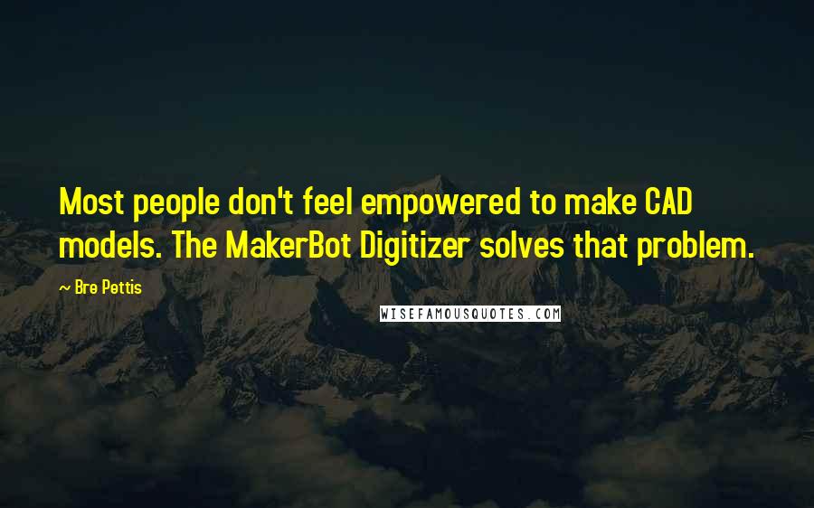 Bre Pettis Quotes: Most people don't feel empowered to make CAD models. The MakerBot Digitizer solves that problem.